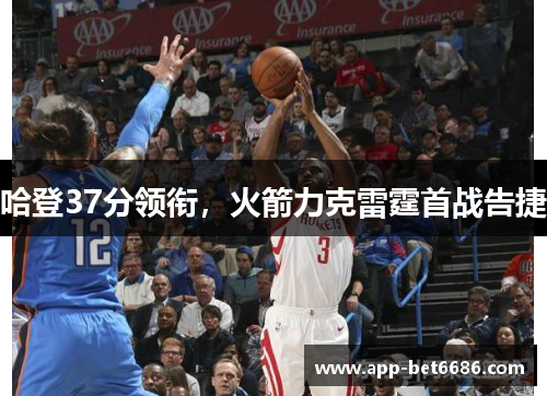 哈登37分领衔，火箭力克雷霆首战告捷