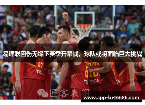 易建联因伤无缘下赛季开幕战，球队或将面临巨大挑战