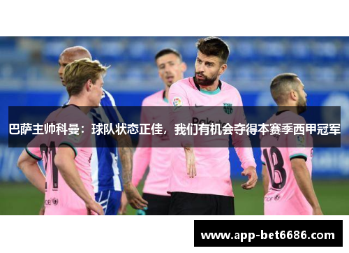 巴萨主帅科曼：球队状态正佳，我们有机会夺得本赛季西甲冠军
