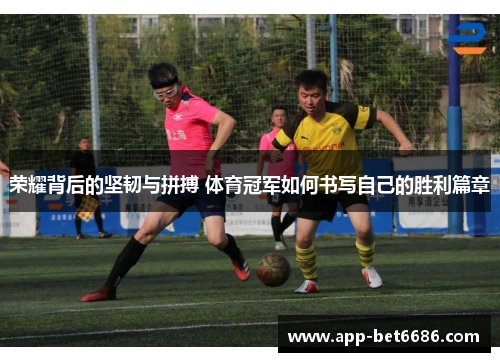荣耀背后的坚韧与拼搏 体育冠军如何书写自己的胜利篇章