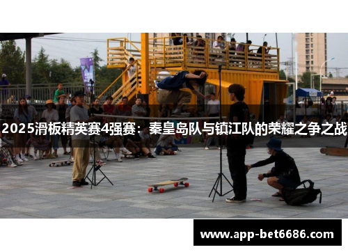 2025滑板精英赛4强赛：秦皇岛队与镇江队的荣耀之争之战