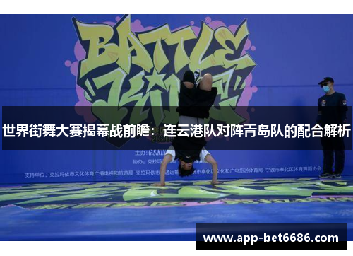 世界街舞大赛揭幕战前瞻：连云港队对阵青岛队的配合解析