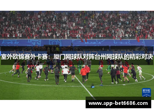 室外欧锦赛外卡赛：厦门网球队对阵台州网球队的精彩对决