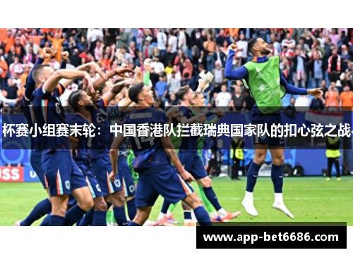 杯赛小组赛末轮：中国香港队拦截瑞典国家队的扣心弦之战