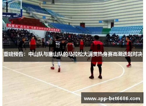 重磅预告：中山队与唐山队的马拉松大满贯热身赛高潮迭起对决