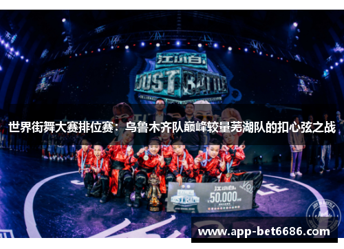 世界街舞大赛排位赛：乌鲁木齐队巅峰较量芜湖队的扣心弦之战